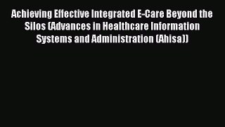 Read Achieving Effective Integrated E-Care Beyond the Silos (Advances in Healthcare Information