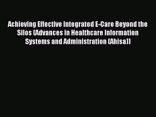 Read Achieving Effective Integrated E-Care Beyond the Silos (Advances in Healthcare Information