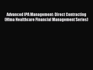 Read Advanced IPA Management: Direct Contracting (Hfma Healthcare Financial Management Series)