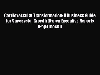 Read Cardiovascular Transformation: A Business Guide For Successful Growth (Aspen Executive