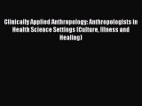 Read Clinically Applied Anthropology: Anthropologists in Health Science Settings (Culture Illness