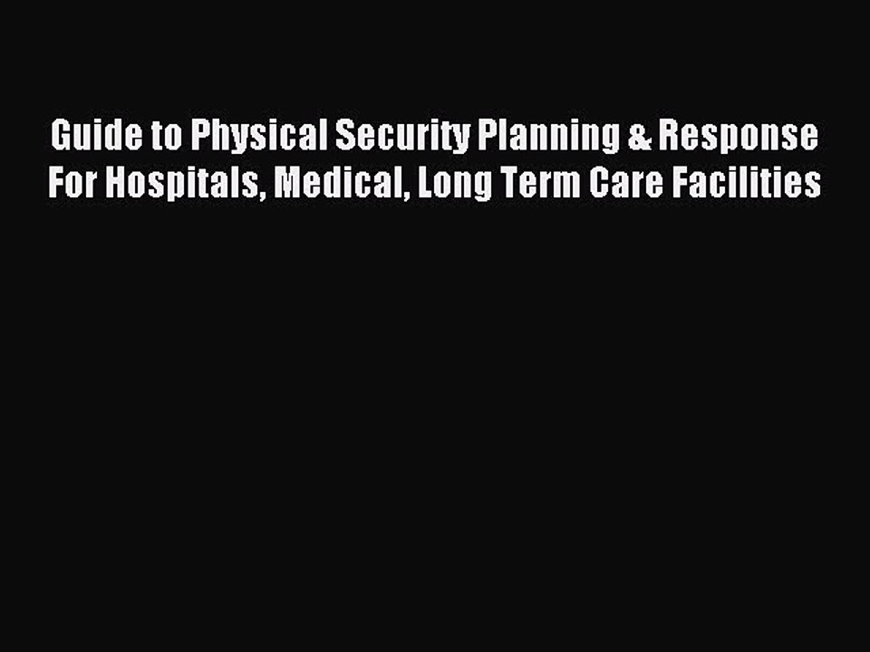Read Guide to Physical Security Planning & Response For Hospitals Medical Long Term Care Facilities