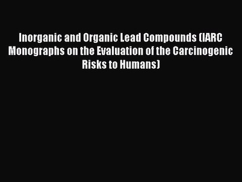 Read Inorganic and Organic Lead Compounds (IARC Monographs on the Evaluation of the Carcinogenic