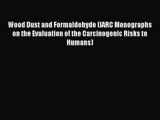 Read Wood Dust and Formaldehyde (IARC Monographs on the Evaluation of the Carcinogenic Risks