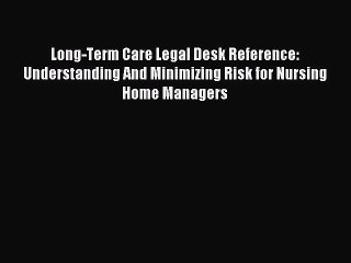 Read Long-Term Care Legal Desk Reference: Understanding And Minimizing Risk for Nursing Home