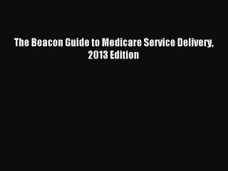 Read The Beacon Guide to Medicare Service Delivery 2013 Edition Ebook Free