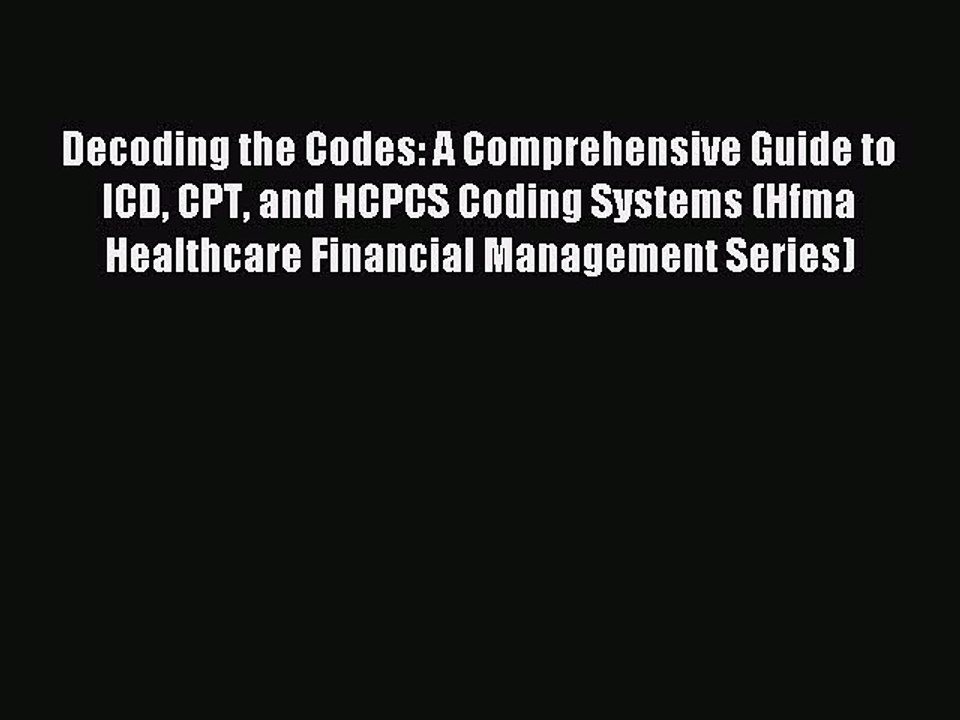 Read Decoding the Codes: A Comprehensive Guide to ICD CPT and HCPCS Coding Systems (Hfma Healthcare