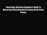 Read Photoshop: Absolute Beginners Guide To Mastering Photoshop And Creating World Class Photos