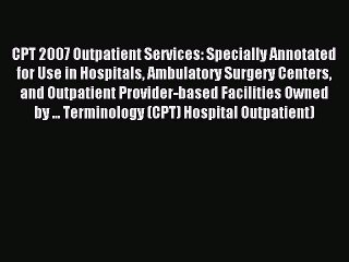 Read CPT 2007 Outpatient Services: Specially Annotated for Use in Hospitals Ambulatory Surgery