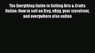 Read The Everything Guide to Selling Arts & Crafts Online: How to sell on Etsy eBay your storefront