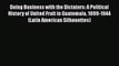 PDF Doing Business with the Dictators: A Political History of United Fruit in Guatemala 1899-1944