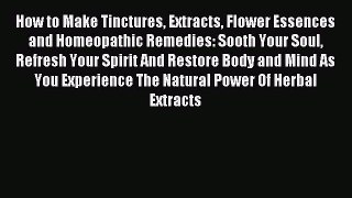 Read How to Make Tinctures Extracts Flower Essences and Homeopathic Remedies: Sooth Your Soul