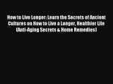 Read How to Live Longer: Learn the Secrets of Ancient Cultures on How to Live a Longer Healthier