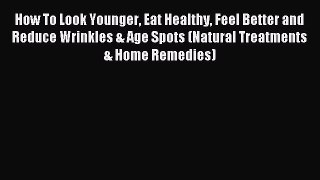 Read How To Look Younger Eat Healthy Feel Better and Reduce Wrinkles & Age Spots (Natural Treatments