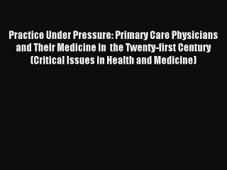 Read Practice Under Pressure: Primary Care Physicians and Their Medicine in  the Twenty-first