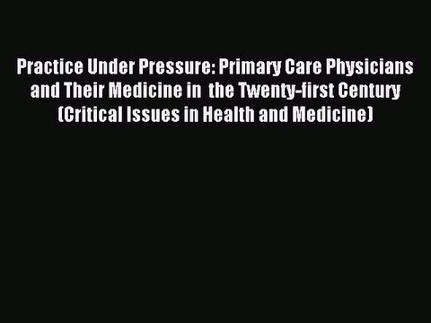 Read Practice Under Pressure: Primary Care Physicians and Their Medicine in the Twenty-first