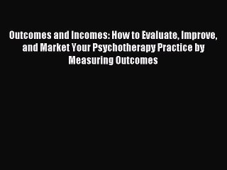 Read Outcomes and Incomes: How to Evaluate Improve and Market Your Psychotherapy Practice by