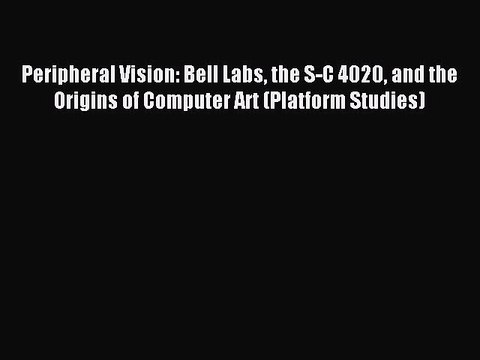 Read Peripheral Vision: Bell Labs the S-C 4020 and the Origins of Computer Art (Platform Studies)