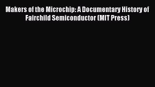 Download Makers of the Microchip: A Documentary History of Fairchild Semiconductor (MIT Press)