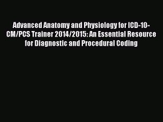 Read Advanced Anatomy and Physiology for ICD-10-CM/PCS Trainer 2014/2015: An Essential Resource