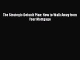 Read Book The Strategic Default Plan: How to Walk Away from Your Mortgage E-Book Free