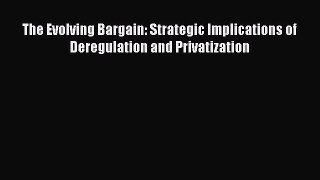 Read Book The Evolving Bargain: Strategic Implications of Deregulation and Privatization Ebook