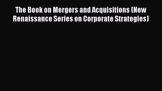Read Book The Book on Mergers and Acquisitions (New Renaissance Series on Corporate Strategies)
