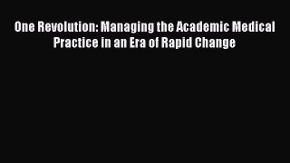 Read One Revolution: Managing the Academic Medical Practice in an Era of Rapid Change PDF Free