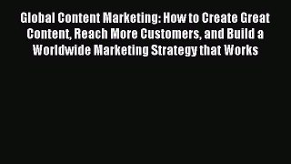 Download Global Content Marketing: How to Create Great Content Reach More Customers and Build