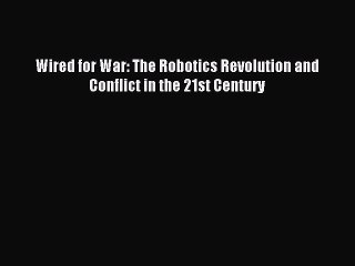 Download Wired for War: The Robotics Revolution and Conflict in the 21st Century PDF Free