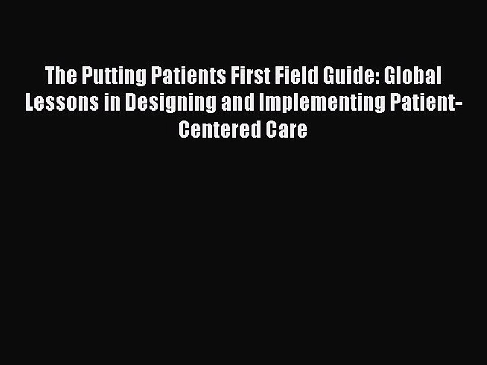 Read The Putting Patients First Field Guide: Global Lessons in Designing and Implementing Patient-Centered