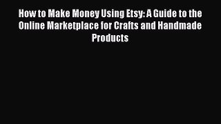 Read How to Make Money Using Etsy: A Guide to the Online Marketplace for Crafts and Handmade
