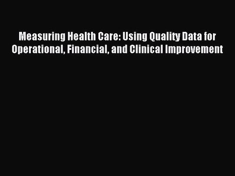 Download Measuring Health Care: Using Quality Data for Operational Financial and Clinical Improvement