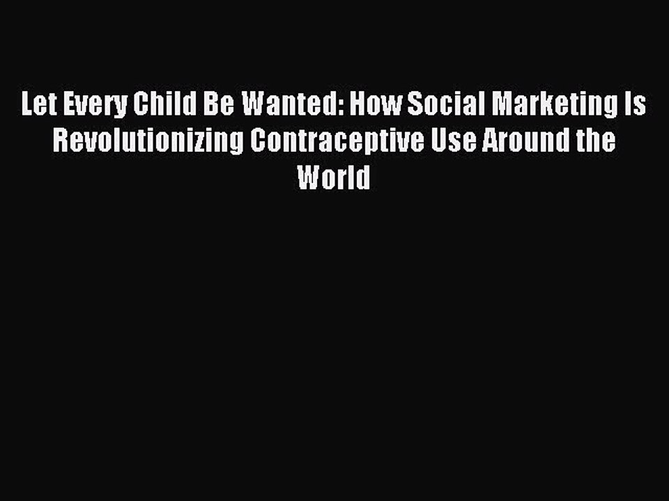 Read Let Every Child Be Wanted: How Social Marketing Is Revolutionizing Contraceptive Use Around