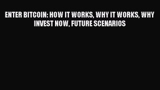 Read ENTER BITCOIN: HOW IT WORKS WHY IT WORKS WHY INVEST NOW FUTURE SCENARIOS Ebook Free