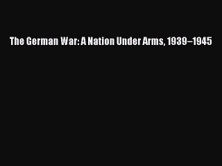 Read Books The German War: A Nation Under Arms 1939â€“1945 E-Book Download