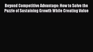 Download Beyond Competitive Advantage: How to Solve the Puzzle of Sustaining Growth While Creating