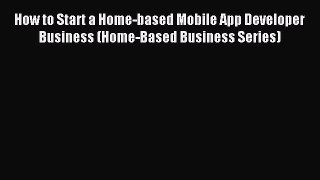 Download How to Start a Home-based Mobile App Developer Business (Home-Based Business Series)