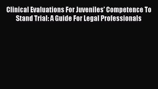 Read Book Clinical Evaluations For Juveniles' Competence To Stand Trial: A Guide For Legal
