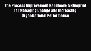 Read The Process Improvement Handbook: A Blueprint for Managing Change and Increasing Organizational