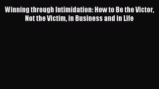 Read Winning through Intimidation: How to Be the Victor Not the Victim in Business and in Life
