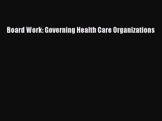 Read Board Work: Governing Health Care Organizations Ebook Free