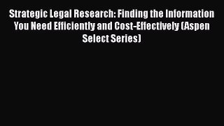 Read Book Strategic Legal Research: Finding the Information You Need Efficiently and Cost-Effectively