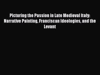 [Online PDF] Picturing the Passion in Late Medieval Italy: Narrative Painting Franciscan Ideologies