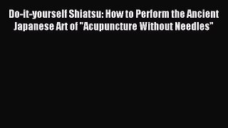 Download Do-it-yourself Shiatsu: How to Perform the Ancient Japanese Art of Acupuncture Without