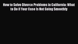 Download Book How to Solve Divorce Problems in California: What to Do if Your Case Is Not Going