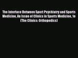 Read The Interface Between Sport Psychiatry and Sports Medicine An Issue of Clinics in Sports
