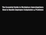 Read Book The Essential Guide to Workplace Investigations: How to Handle Employee Complaints