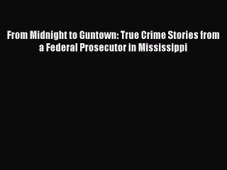Read Book From Midnight to Guntown: True Crime Stories from a Federal Prosecutor in Mississippi