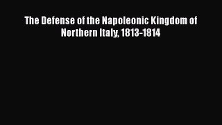 Read Books The Defense of the Napoleonic Kingdom of Northern Italy 1813-1814 ebook textbooks